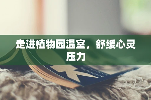 走进植物园温室，舒缓心灵压力