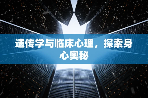 遗传学与临床心理，探索身心奥秘
