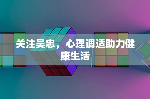 关注吴忠，心理调适助力健康生活