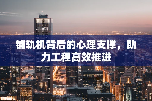 铺轨机背后的心理支撑，助力工程高效推进