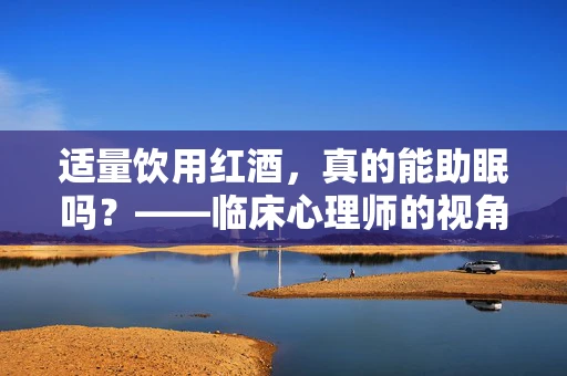 适量饮用红酒，真的能助眠吗？——临床心理师的视角