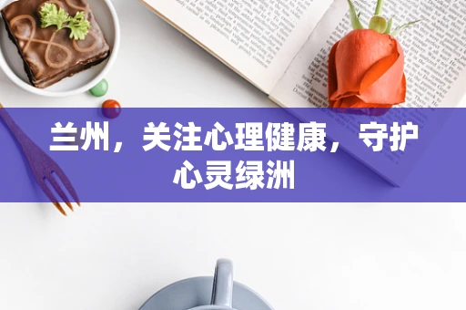 兰州，关注心理健康，守护心灵绿洲