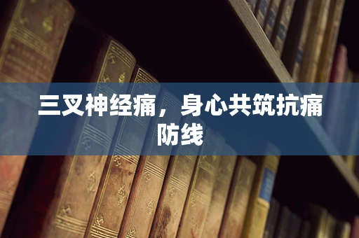 三叉神经痛，身心共筑抗痛防线