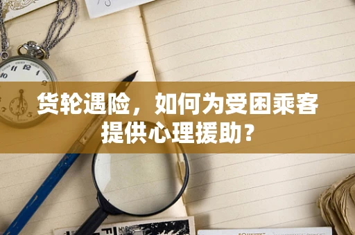 货轮遇险，如何为受困乘客提供心理援助？