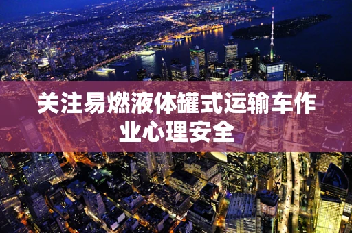 关注易燃液体罐式运输车作业心理安全