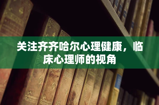 关注齐齐哈尔心理健康，临床心理师的视角