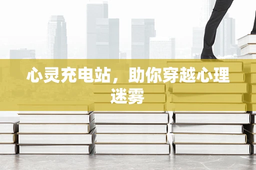 心灵充电站，助你穿越心理迷雾
