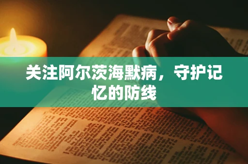 关注阿尔茨海默病，守护记忆的防线
