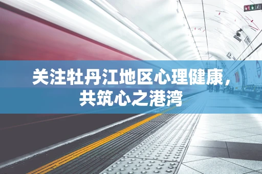 关注牡丹江地区心理健康，共筑心之港湾