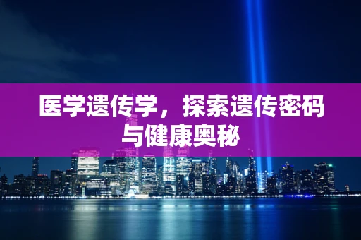 医学遗传学，探索遗传密码与健康奥秘