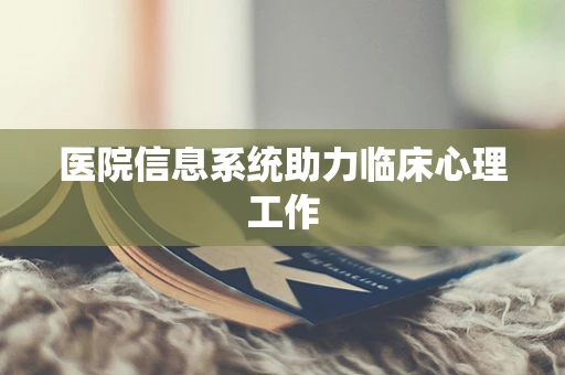 医院信息系统助力临床心理工作