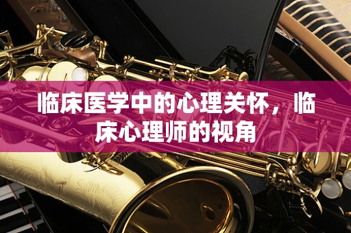 临床医学中的心理关怀，临床心理师的视角