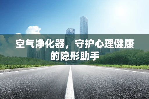 空气净化器，守护心理健康的隐形助手