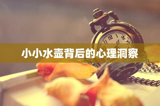 小小水壶背后的心理洞察