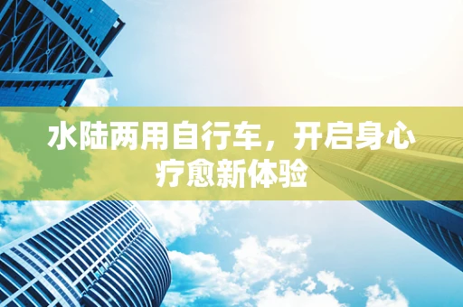 水陆两用自行车，开启身心疗愈新体验