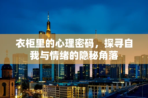 衣柜里的心理密码，探寻自我与情绪的隐秘角落