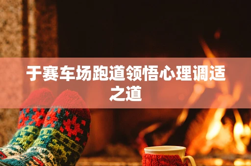 于赛车场跑道领悟心理调适之道