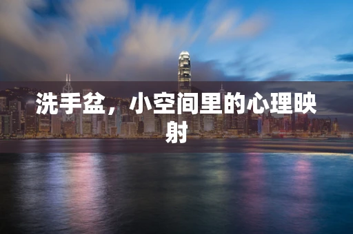 洗手盆，小空间里的心理映射