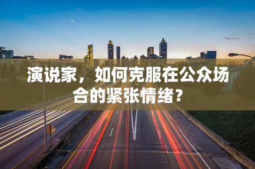 演说家，如何克服在公众场合的紧张情绪？