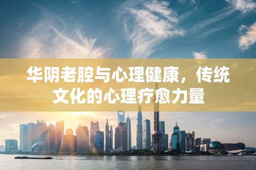 华阴老腔与心理健康，传统文化的心理疗愈力量