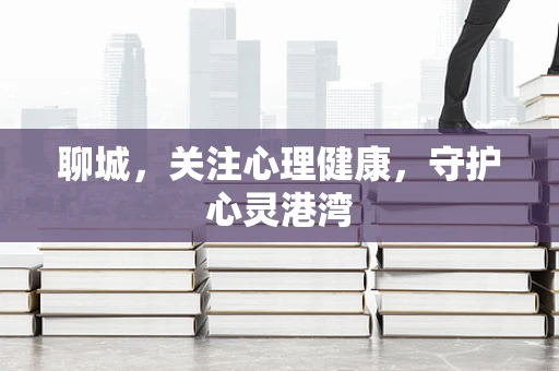 聊城，关注心理健康，守护心灵港湾