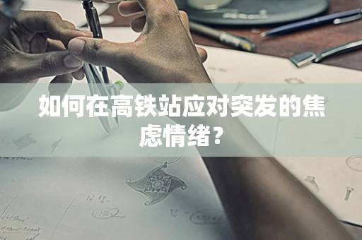如何在高铁站应对突发的焦虑情绪？
