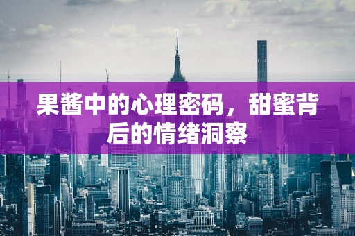 果酱中的心理密码，甜蜜背后的情绪洞察