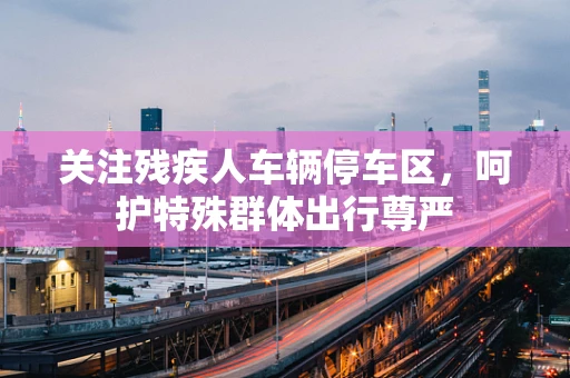 关注残疾人车辆停车区，呵护特殊群体出行尊严