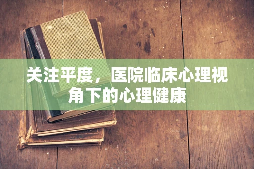 关注平度，医院临床心理视角下的心理健康
