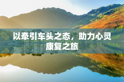 以牵引车头之态，助力心灵康复之旅