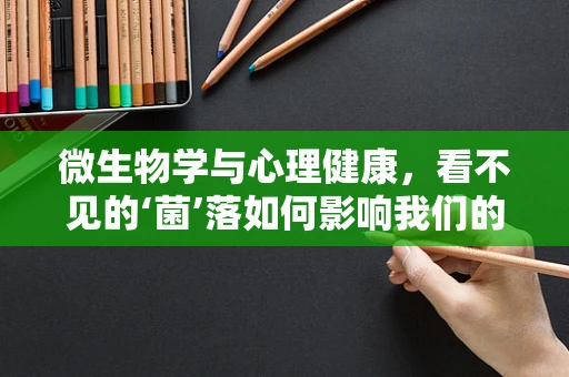 微生物学与心理健康，看不见的‘菌’落如何影响我们的内心世界？