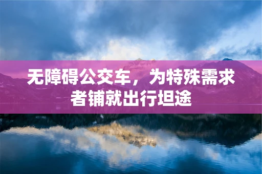 无障碍公交车，为特殊需求者铺就出行坦途