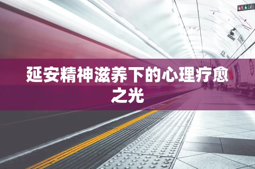 延安精神滋养下的心理疗愈之光