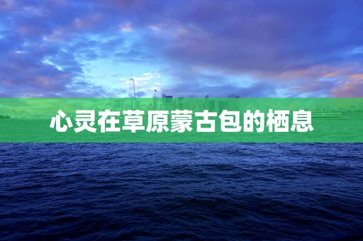 心灵在草原蒙古包的栖息