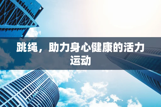 跳绳，助力身心健康的活力运动