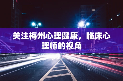关注梅州心理健康，临床心理师的视角