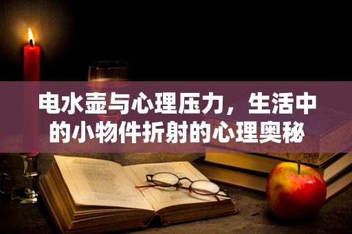 电水壶与心理压力，生活中的小物件折射的心理奥秘