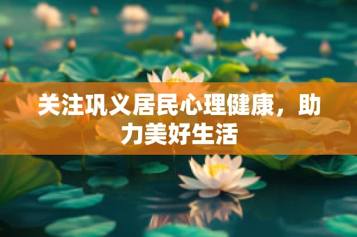 关注巩义居民心理健康，助力美好生活