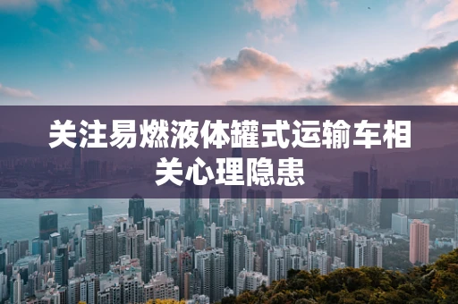 关注易燃液体罐式运输车相关心理隐患