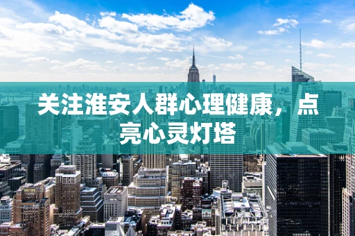 关注淮安人群心理健康，点亮心灵灯塔