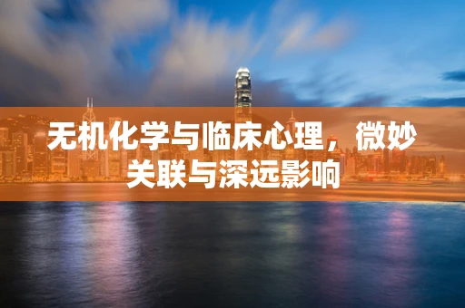 无机化学与临床心理，微妙关联与深远影响