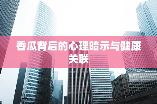 香瓜背后的心理暗示与健康关联