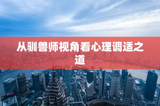 从驯兽师视角看心理调适之道