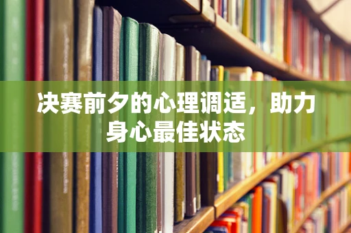 决赛前夕的心理调适，助力身心最佳状态