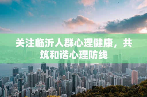 关注临沂人群心理健康，共筑和谐心理防线