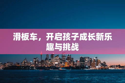 滑板车，开启孩子成长新乐趣与挑战