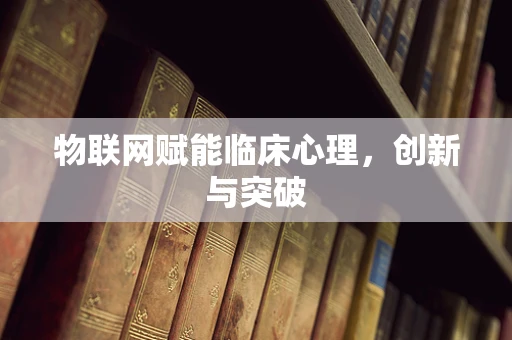 物联网赋能临床心理，创新与突破