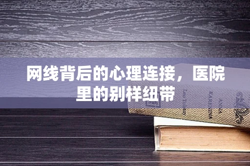 网线背后的心理连接，医院里的别样纽带