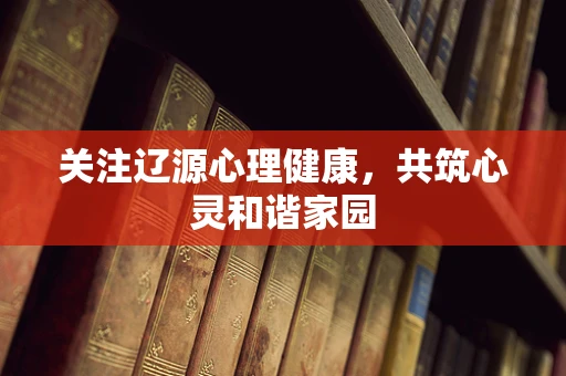 关注辽源心理健康，共筑心灵和谐家园