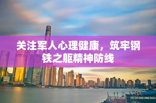 关注军人心理健康，筑牢钢铁之躯精神防线